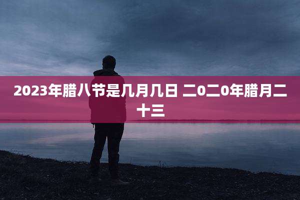 2023年腊八节是几月几日 二0二0年腊月二十三