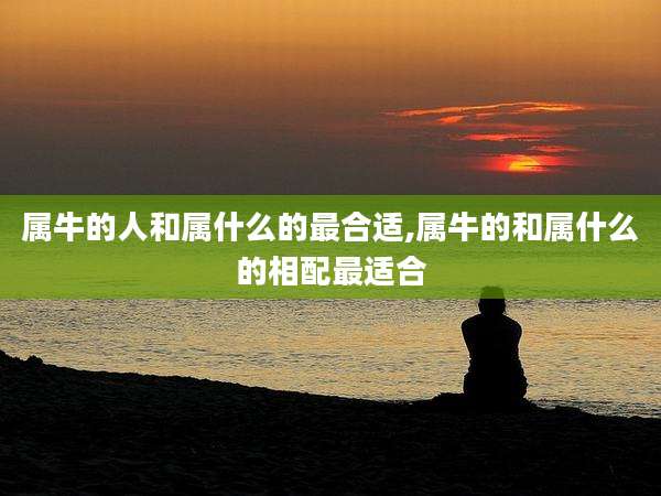 属牛的人和属什么的最合适,属牛的和属什么的相配最适合