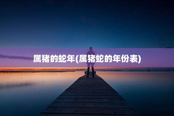 属猪的蛇年(属猪蛇的年份表)