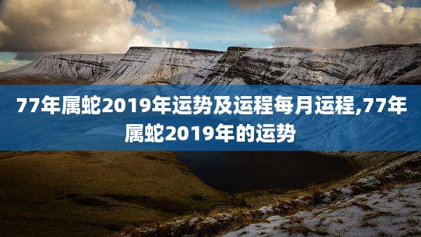 77年属蛇2019年运势及运程每月运程,77年属蛇2019年的运势
