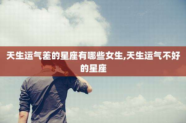 天生运气差的星座有哪些女生,天生运气不好的星座