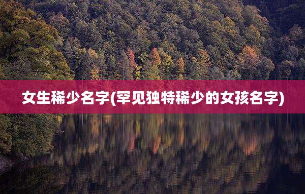 女生稀少名字(罕见独特稀少的女孩名字)