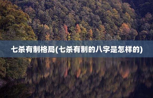 七杀有制格局(七杀有制的八字是怎样的)