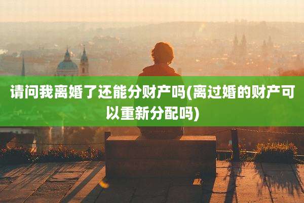 请问我离婚了还能分财产吗(离过婚的财产可以重新分配吗)