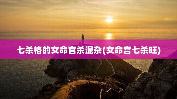 七杀格的女命官杀混杂(女命宫七杀旺)