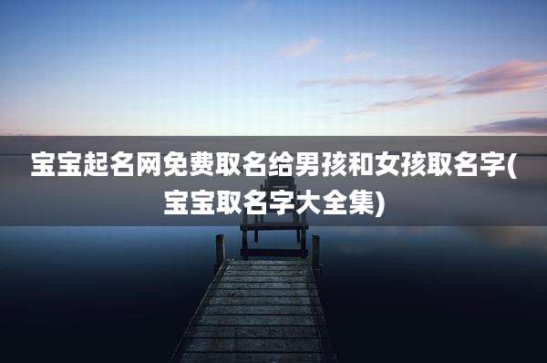 宝宝起名网免费取名给男孩和女孩取名字(宝宝取名字大全集)