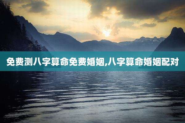 免费测八字算命免费婚姻,八字算命婚姻配对