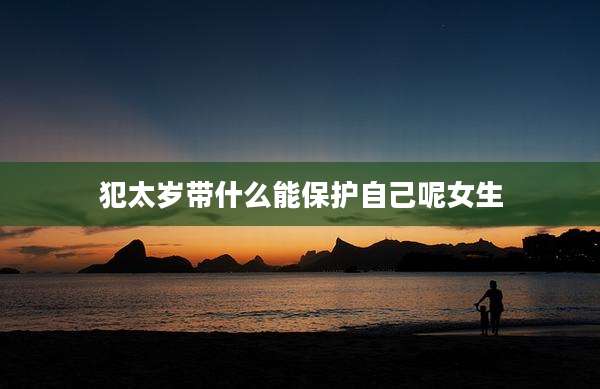 犯太岁带什么能保护自己呢女生