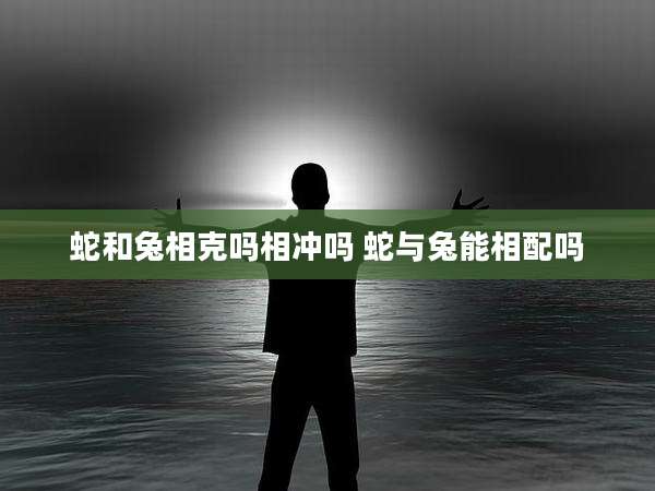 蛇和兔相克吗相冲吗 蛇与兔能相配吗