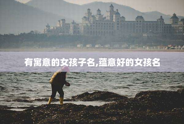 有寓意的女孩子名,蕴意好的女孩名