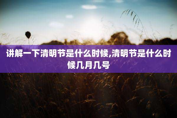 讲解一下清明节是什么时候,清明节是什么时候几月几号