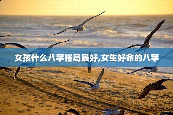 女孩什么八字格局最好,女生好命的八字