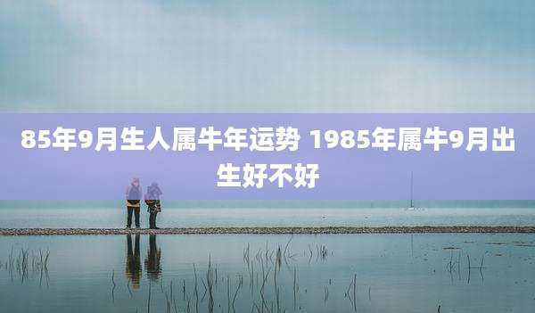85年9月生人属牛年运势 1985年属牛9月出生好不好