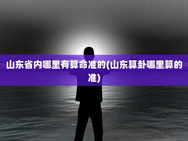 山东省内哪里有算命准的(山东算卦哪里算的准)