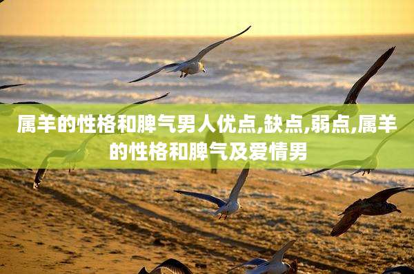 属羊的性格和脾气男人优点,缺点,弱点,属羊的性格和脾气及爱情男