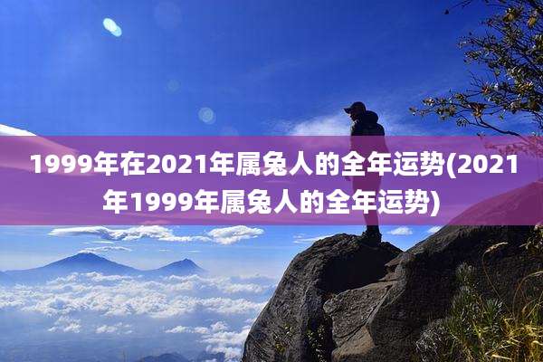 1999年在2021年属兔人的全年运势(2021年1999年属兔人的全年运势)