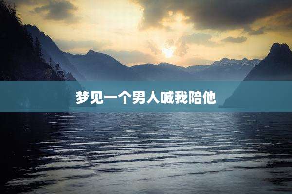 梦见一个男人喊我陪他