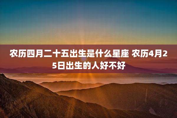 农历四月二十五出生是什么星座 农历4月25日出生的人好不好