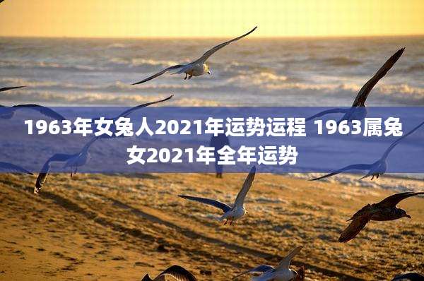 1963年女兔人2021年运势运程 1963属兔女2021年全年运势