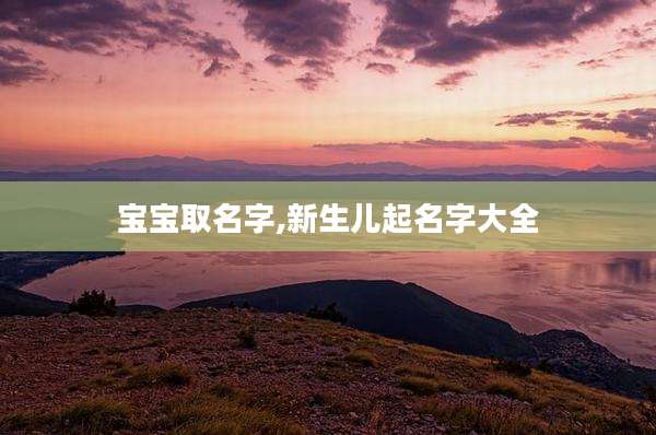 宝宝取名字,新生儿起名字大全