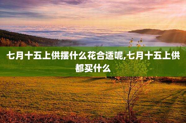 七月十五上供摆什么花合适呢,七月十五上供都买什么