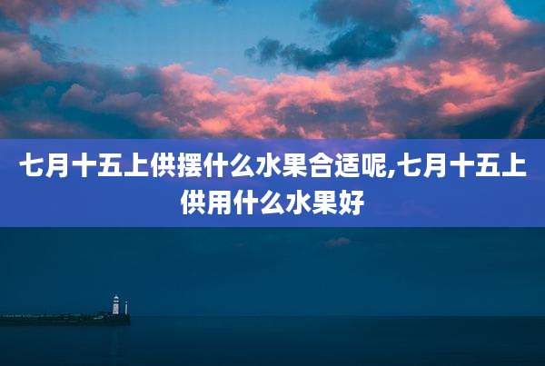 七月十五上供摆什么水果合适呢,七月十五上供用什么水果好