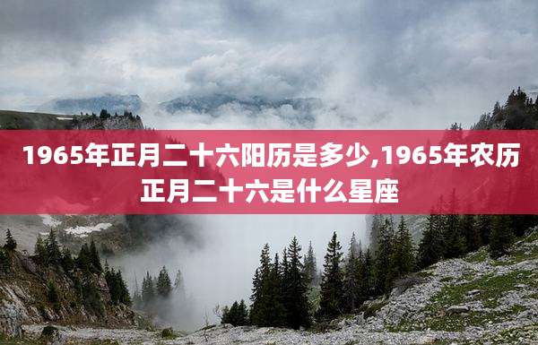 1965年正月二十六阳历是多少,1965年农历正月二十六是什么星座