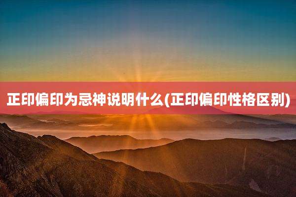 正印偏印为忌神说明什么(正印偏印性格区别)