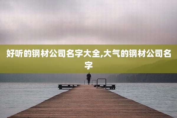 好听的钢材公司名字大全,大气的钢材公司名字