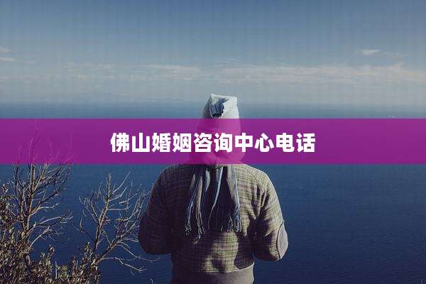 佛山婚姻咨询中心电话