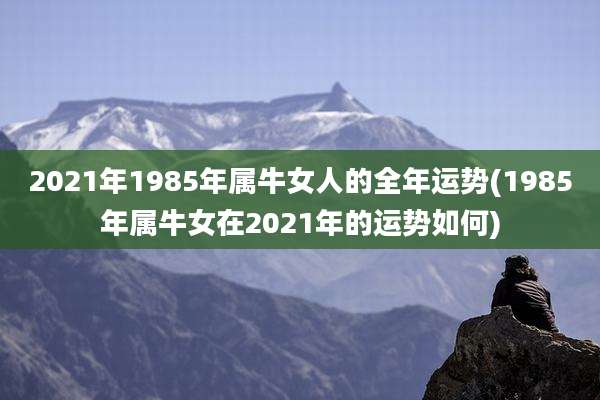 2021年1985年属牛女人的全年运势(1985年属牛女在2021年的运势如何)
