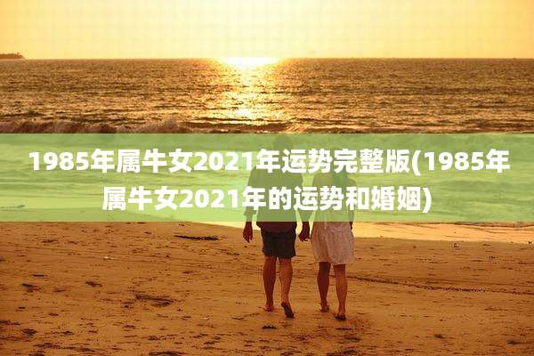 1985年属牛女2021年运势完整版(1985年属牛女2021年的运势和婚姻)