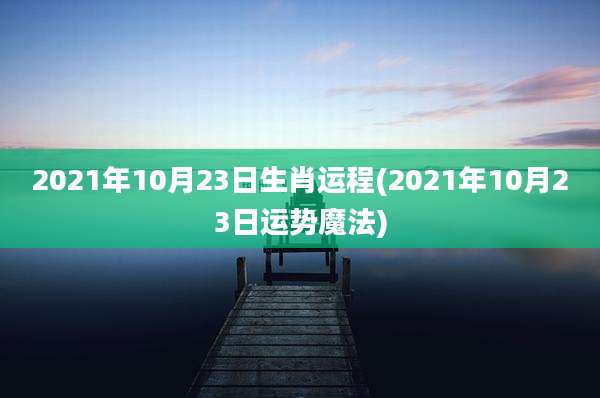 2021年10月23日生肖运程(2021年10月23日运势魔法)