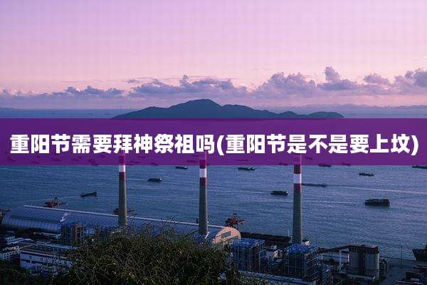 重阳节需要拜神祭祖吗(重阳节是不是要上坟)