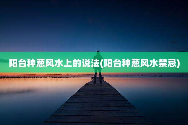 阳台种葱风水上的说法(阳台种葱风水禁忌)