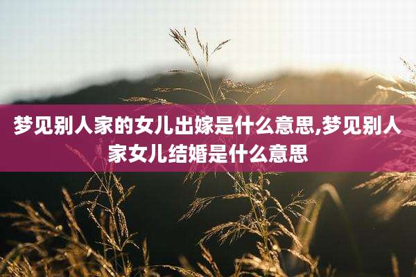 梦见别人家的女儿出嫁是什么意思,梦见别人家女儿结婚是什么意思