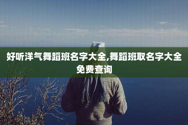 好听洋气舞蹈班名字大全,舞蹈班取名字大全免费查询