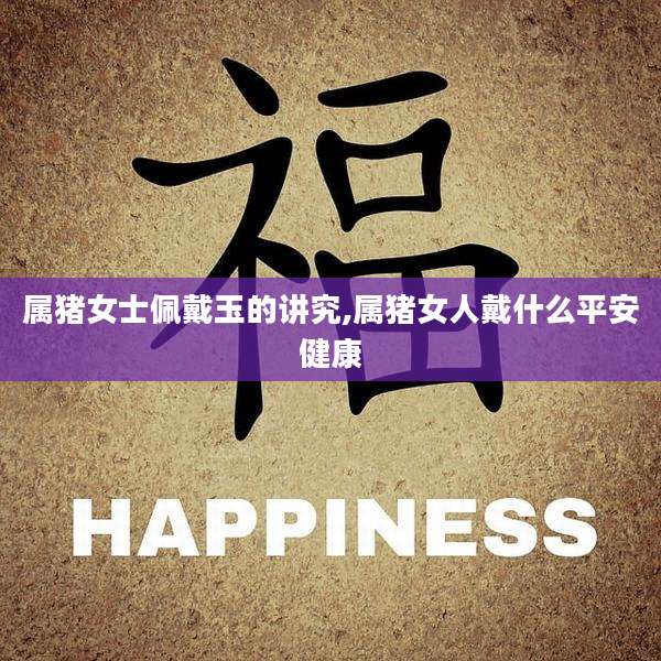 属猪女士佩戴玉的讲究,属猪女人戴什么平安健康