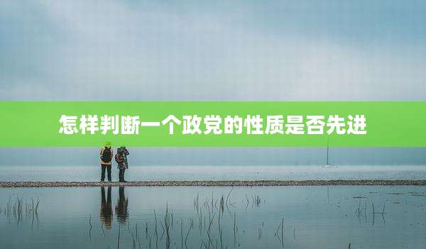 怎样判断一个政党的性质是否先进