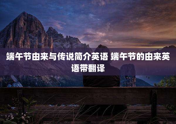 端午节由来与传说简介英语 端午节的由来英语带翻译