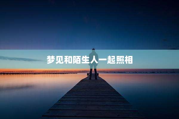 梦见和陌生人一起照相