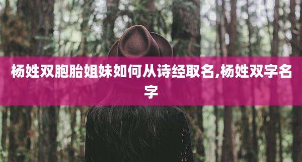 杨姓双胞胎姐妹如何从诗经取名,杨姓双字名字