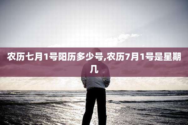 农历七月1号阳历多少号,农历7月1号是星期几