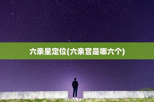 六亲星定位(六亲宫是哪六个)