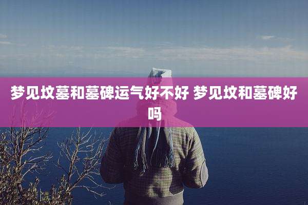 梦见坟墓和墓碑运气好不好 梦见坟和墓碑好吗