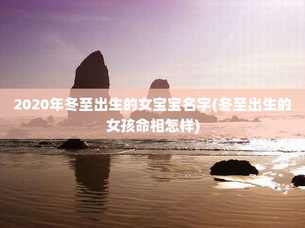 2020年冬至出生的女宝宝名字(冬至出生的女孩命相怎样)