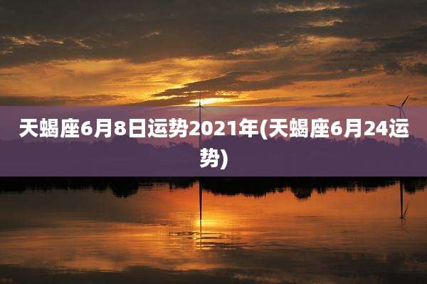 天蝎座6月8日运势2021年(天蝎座6月24运势)