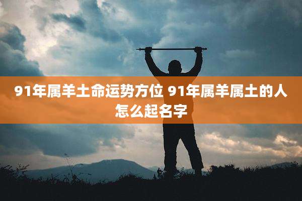 91年属羊土命运势方位 91年属羊属土的人怎么起名字