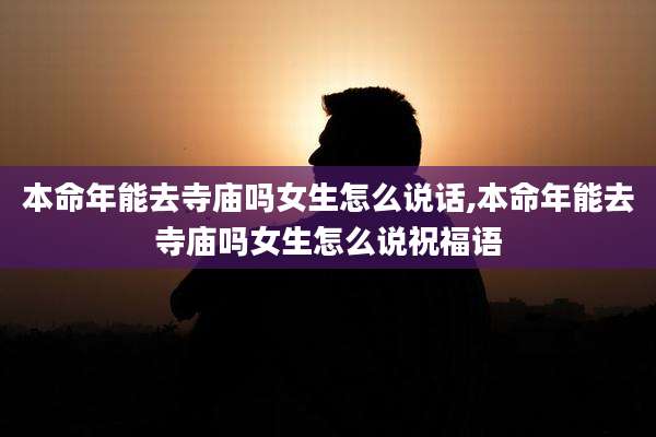 本命年能去寺庙吗女生怎么说话,本命年能去寺庙吗女生怎么说祝福语