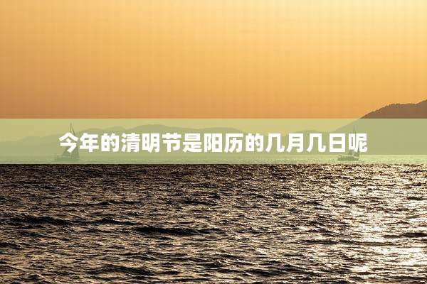 今年的清明节是阳历的几月几日呢